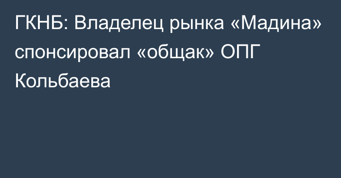 ГКНБ: Владелец рынка «Мадина» спонсировал «общак» ОПГ Кольбаева