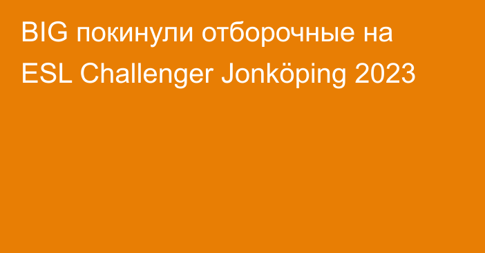 BIG покинули отборочные на ESL Challenger Jonköping 2023