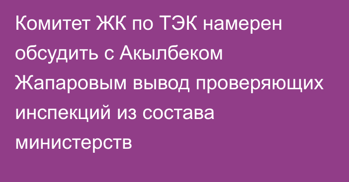 Комитет ЖК по ТЭК намерен обсудить с Акылбеком Жапаровым вывод проверяющих инспекций из состава министерств