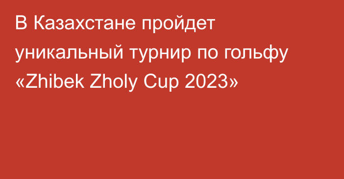 В Казахстане пройдет уникальный турнир по гольфу «Zhibek Zholy Cup 2023»