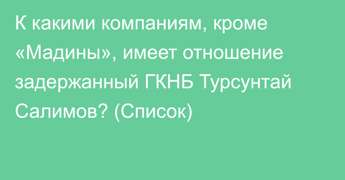 К какими компаниям, кроме «Мадины», имеет отношение задержанный ГКНБ Турсунтай Салимов? (Список)