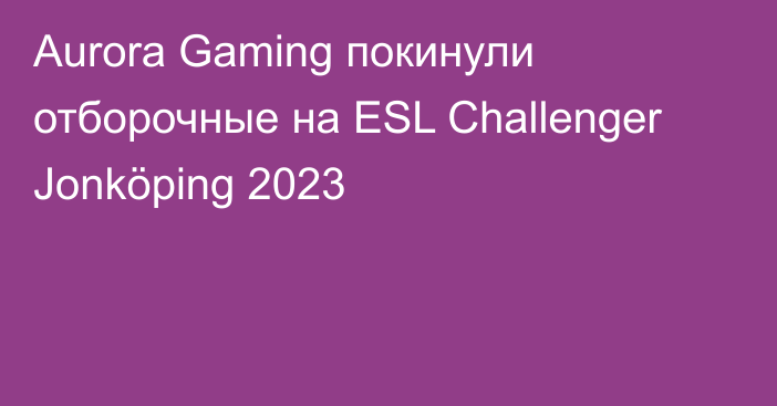 Aurora Gaming покинули отборочные на ESL Challenger Jonköping 2023