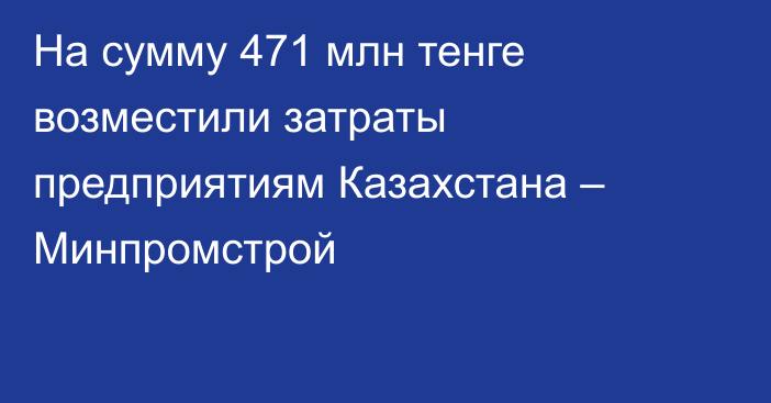 На сумму  471 млн тенге возместили затраты предприятиям Казахстана  – Минпромстрой