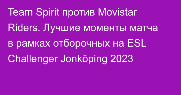 Team Spirit против Movistar Riders. Лучшие моменты матча в рамках отборочных на ESL Challenger Jonköping 2023
