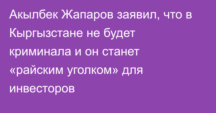 Акылбек Жапаров заявил, что в Кыргызстане не будет криминала и он станет «райским уголком» для инвесторов