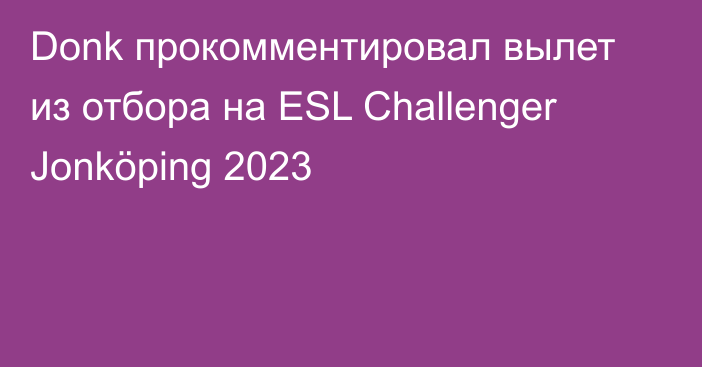 Donk прокомментировал вылет из отбора на ESL Challenger Jonköping 2023
