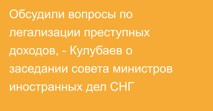 Обсудили вопросы по легализации преступных доходов, -  Кулубаев о заседании совета министров иностранных дел СНГ