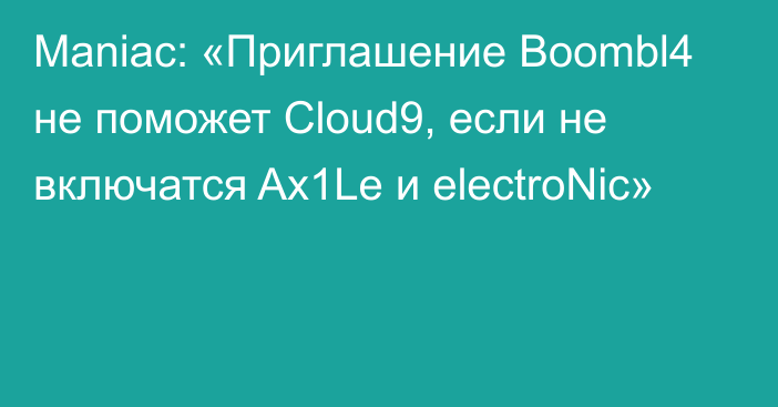 Maniac: «Приглашение Boombl4 не поможет Cloud9, если не включатся Ax1Le и electroNic»