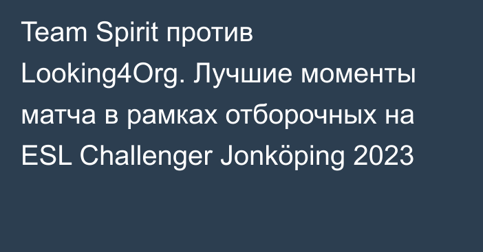Team Spirit против Looking4Org. Лучшие моменты матча в рамках отборочных на ESL Challenger Jonköping 2023
