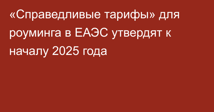 «Справедливые тарифы» для роуминга в ЕАЭС утвердят к началу 2025 года