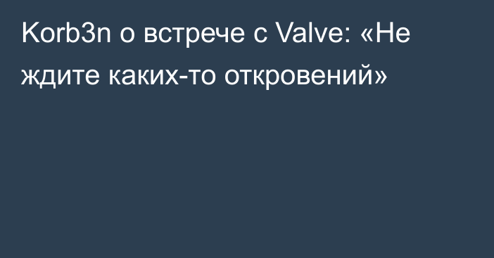 Korb3n о встрече с Valve: «Не ждите каких-то откровений»