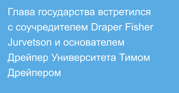 Глава государства встретился с соучредителем Draper Fisher Jurvetson и основателем Дрейпер Университета Тимом Дрейпером