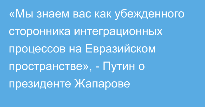 «Мы знаем вас как убежденного сторонника интеграционных процессов на Евразийском пространстве», - Путин о президенте Жапарове