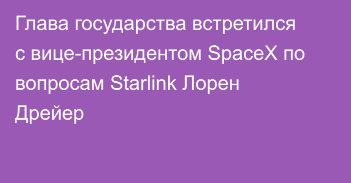 Глава государства встретился с вице-президентом SpaceX по вопросам Starlink Лорен Дрейер