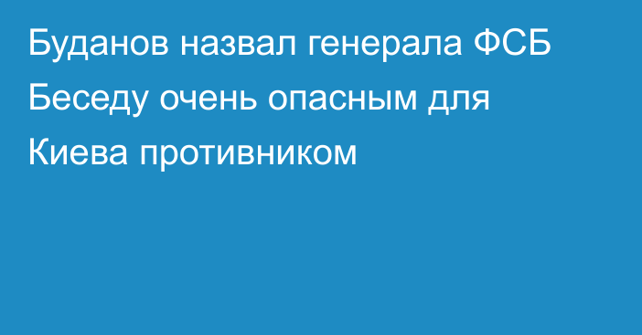 Буданов назвал генерала ФСБ Беседу очень опасным для Киева противником