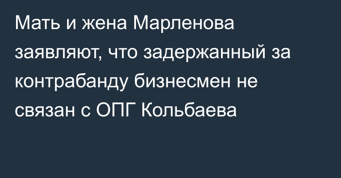 Мать и жена  Марленова заявляют, что задержанный за контрабанду бизнесмен не связан с ОПГ Кольбаева
