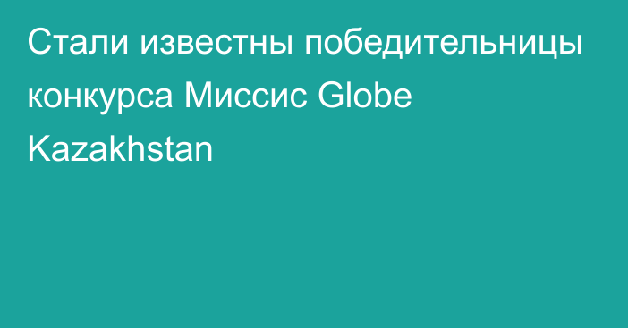 Стали известны победительницы конкурса Миссис Globe Kazakhstan