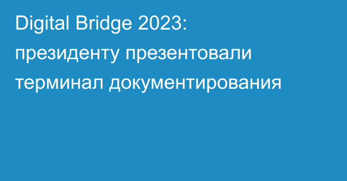 Digital Bridge 2023: президенту презентовали терминал документирования