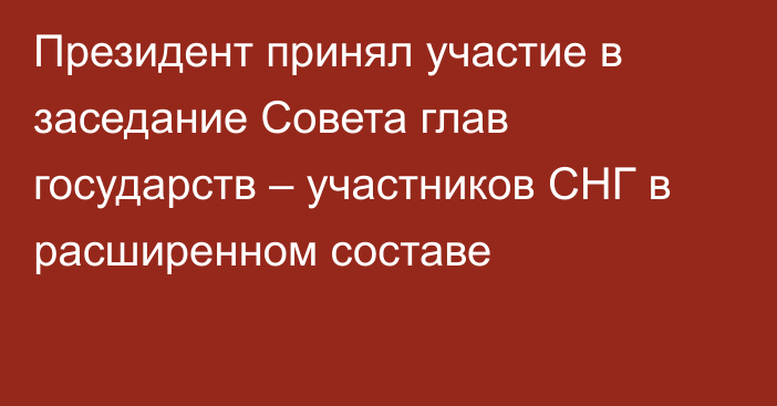 Президент принял участие в заседание Совета глав государств – участников СНГ в расширенном составе