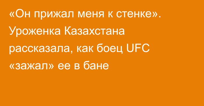 «Он прижал меня к стенке». Уроженка Казахстана рассказала, как боец UFC «зажал» ее в бане