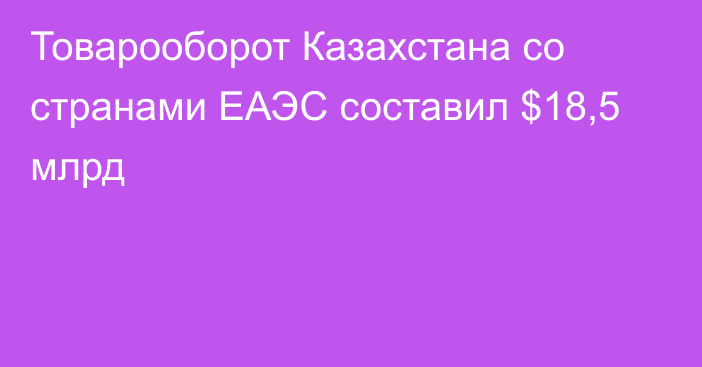 Товарооборот Казахстана со странами ЕАЭС составил $18,5 млрд