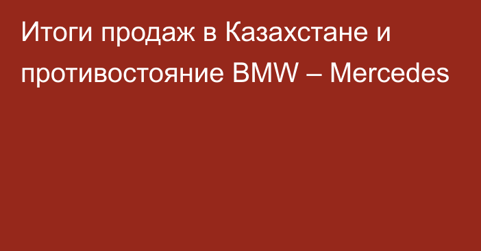Итоги продаж в Казахстане и противостояние BMW – Mercedes