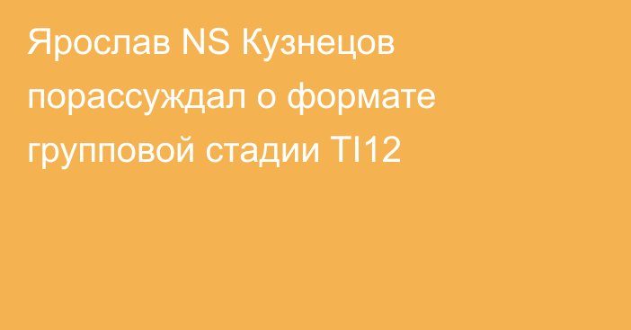 Ярослав NS Кузнецов порассуждал о формате групповой стадии TI12