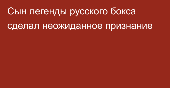 Сын легенды русского бокса сделал неожиданное признание