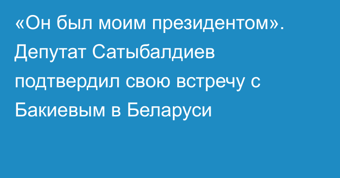 «Он был моим президентом». Депутат Сатыбалдиев подтвердил свою встречу с Бакиевым в Беларуси