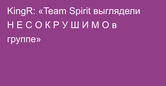 KingR: «Team Spirit выглядели Н Е С О К Р У Ш И М О в группе»