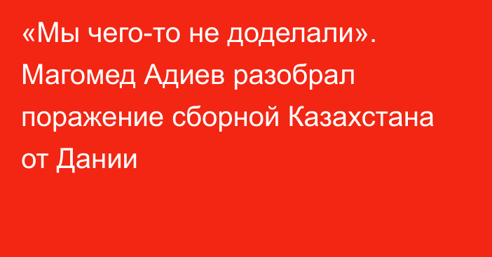 «Мы чего-то не доделали». Магомед Адиев разобрал поражение сборной Казахстана от Дании
