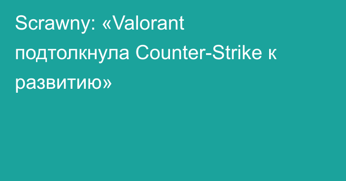 Scrawny: «Valorant подтолкнула Counter-Strike к развитию»