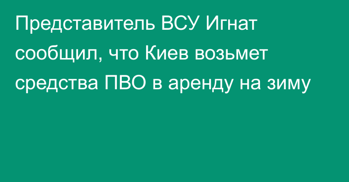 Представитель ВСУ Игнат сообщил, что Киев возьмет средства ПВО в аренду на зиму