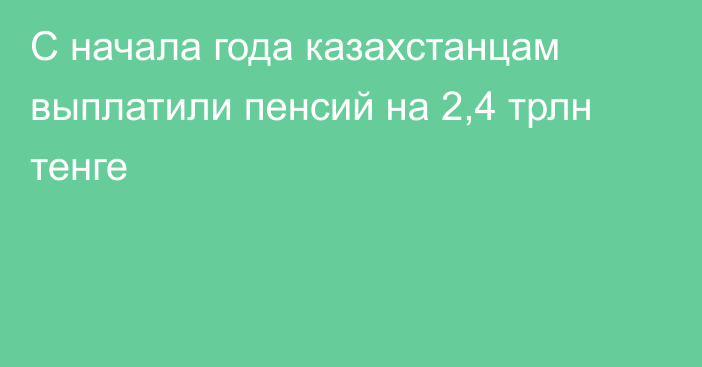 С начала года казахстанцам выплатили пенсий на 2,4 трлн тенге