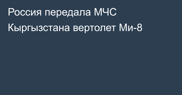 Россия передала МЧС Кыргызстана вертолет Ми-8