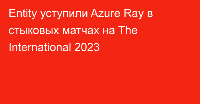 Entity уступили Azure Ray в стыковых матчах на The International 2023