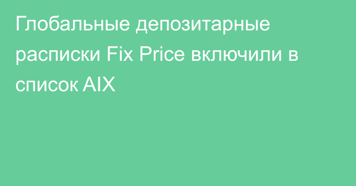 Глобальные депозитарные расписки Fix Price включили в список AIX