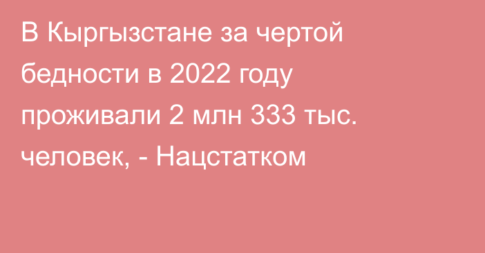 В Кыргызстане за чертой бедности в 2022 году проживали 2 млн 333 тыс. человек, - Нацстатком