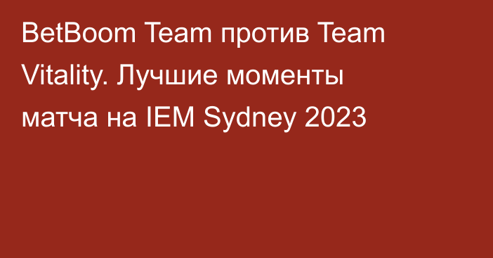BetBoom Team против Team Vitality. Лучшие моменты матча на IEM Sydney 2023