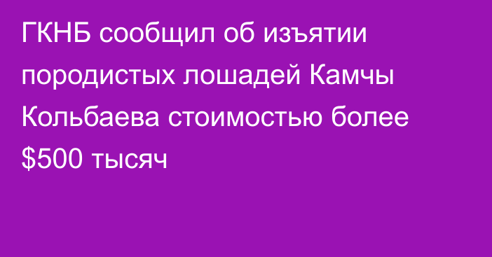 ГКНБ сообщил об изъятии породистых лошадей Камчы Кольбаева стоимостью более $500 тысяч
