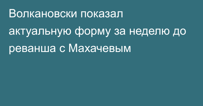 Волкановски показал актуальную форму за неделю до реванша с Махачевым