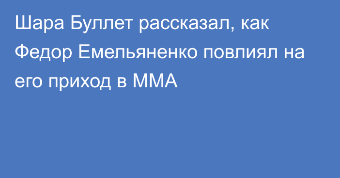 Шара Буллет рассказал, как Федор Емельяненко повлиял на его приход в MMA