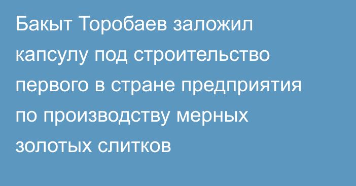 Бакыт Торобаев заложил капсулу под строительство первого в стране предприятия по производству мерных золотых слитков