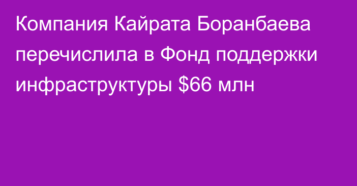 Компания Кайрата Боранбаева перечислила в Фонд поддержки инфраструктуры $66 млн