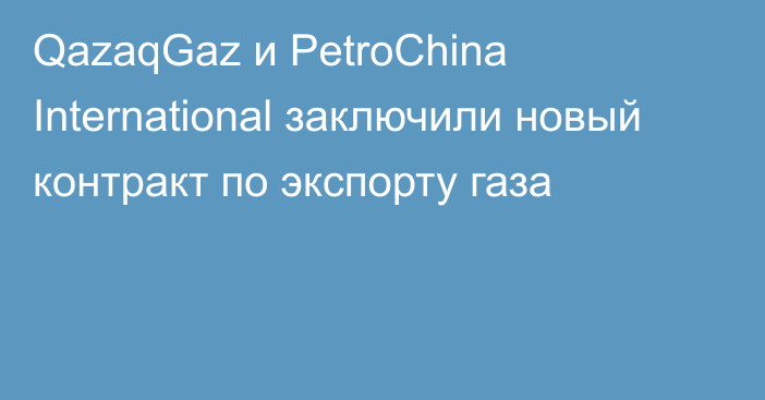 QazaqGaz и PetroChina International заключили новый контракт по экспорту газа