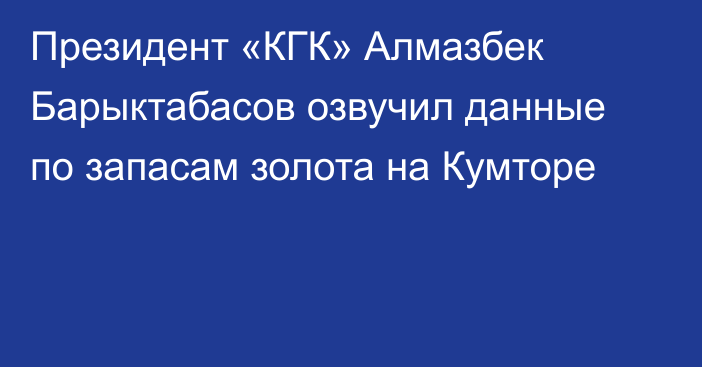 Президент «КГК» Алмазбек Барыктабасов озвучил данные по запасам золота на Кумторе