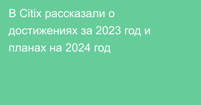 В Citix рассказали о достижениях за 2023 год и планах на 2024 год