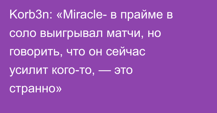 Korb3n: «Miracle- в прайме в соло выигрывал матчи, но говорить, что он сейчас усилит кого-то, — это странно»