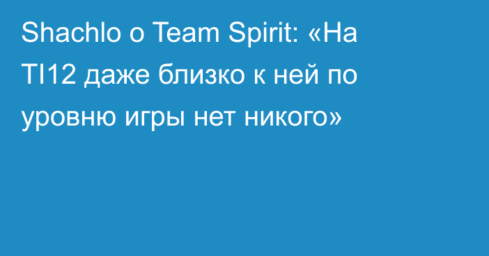 Shachlo о Team Spirit: «На TI12 даже близко к ней по уровню игры нет никого»