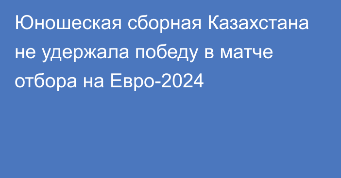 Юношеская сборная Казахстана не удержала победу в матче отбора на Евро-2024